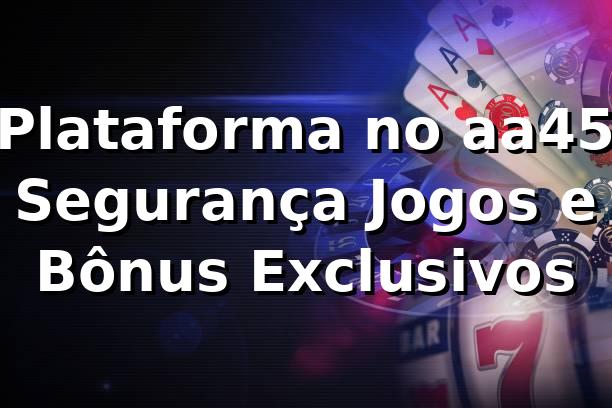 ⭐ Plataforma no aa45: Segurança, Jogos e Bônus Exclusivos